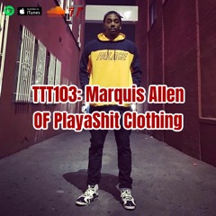 TTT103: Marquis Allen Of PlayaShit Clothing