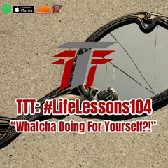 TTT: #LifeLessons 104 "Whatcha Doing For Yourself?!"- Mirror