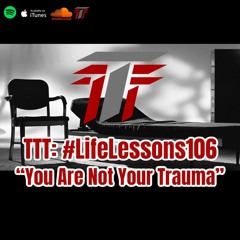 TTT: #LifeLessons 106 "You Are Not Your Trauma, Love Your Mental Health"