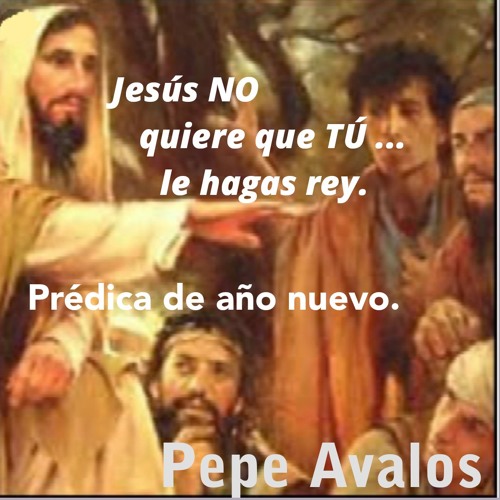 Jesús NO desea que TÚ le hagas rey - Pepe Avalos - mensaje de año nuevo.