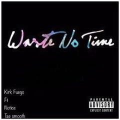 Kirk Fuego - Waste No Time FT Notice, Tae Smooth