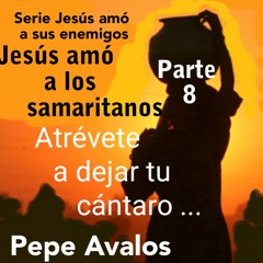 Atrévete a dejar tu cántaro - Pepe Avalos - Jesús amó a los samaritanos Parte 8