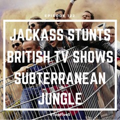 Ep - 122 - Jackass, British Shows, Subterranean Jungle