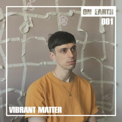 ON EARTH 001b: VIBRANT MATTER