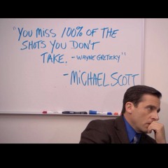 "You miss 100% of the shots you don't take - Wayne Gretzky" - Michael Scott