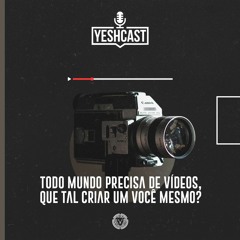 YESHCAST #03 - TODO MUNDO PRECISA DE VÍDEOS, QUE TAL CRIAR UM VOCÊ MESMO
