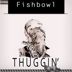 Fishbowl “Thuggin”