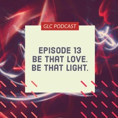 GLC Podcast Season 2 Episode 13 "Be that love. Be that light"