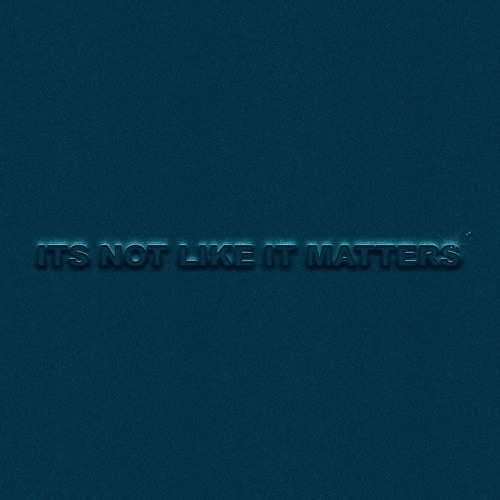 ITS NOT LIKE IT MATTERS