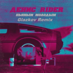 Денис RiDer - Пьяным Молодым (Glazkov Remix) [2019
