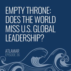 Empty Throne: Does the World Miss U.S. Global Leadership? [Episode 36]