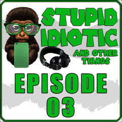 stupid idiotic and other things Podcast Episode 03