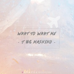 J#6 MASHIHO - WANT TO WANT ME