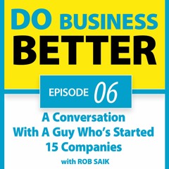 06 - A Conversation With A Guy Who’s Started 15 Companies (Rob Saik)