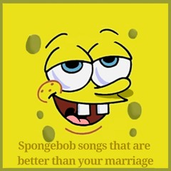 Spongebob Songs That Are Better Than Your Marriage