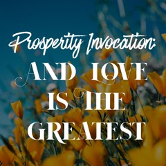 Prosperity Invocation: 13 And LOVE is the greatest