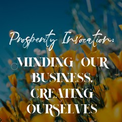 Prosperity Invocation: 15 Minding Our Business, Creating Ourselves