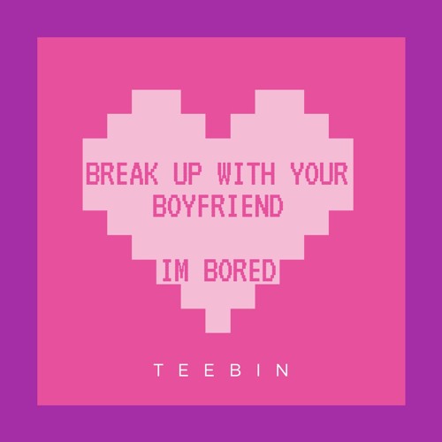 Break Up With Your Boyfriend I M Bored By Teebs