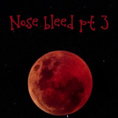 Nose Bleed Pt. 3