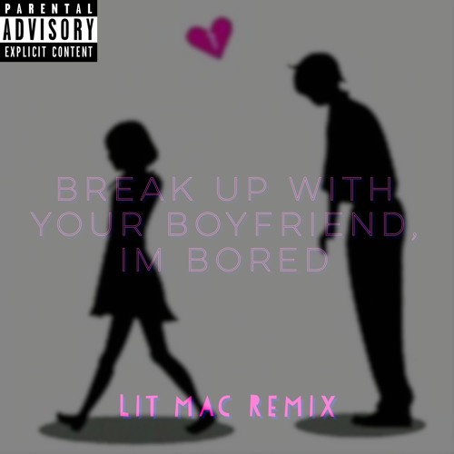 BREAK UP WITH YOUR BOYFRIEND, IM BORED (LIT MAC REMIX)