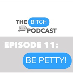 Episode 11 - BITCH...Be Petty