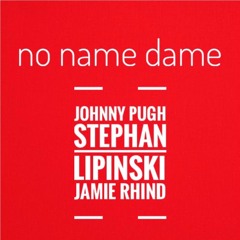No Name Dame - Johnny Pugh / Stephan Lipinski / Jamie Rhind