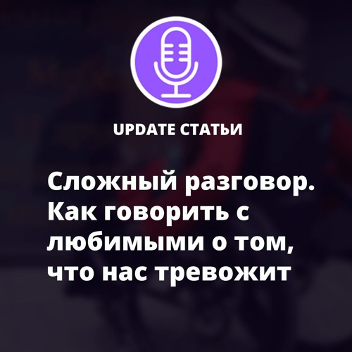 Сложный разговор. Как говорить с любимыми о том, что нас тревожит