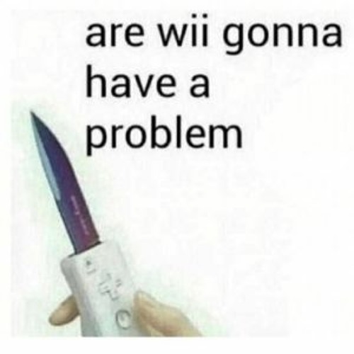 Are Wii Gonna Have a Problem m8?