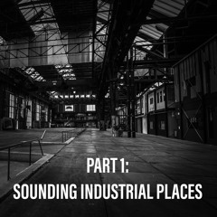 Part 1: Sounding Industrial Places