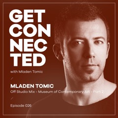 Get Connected with Mladen Tomic - 026 - Off Studio Mix - Museum Of Contemporary Art - Part 2