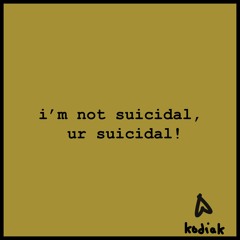 i'm not suicidal, ur suicidal!