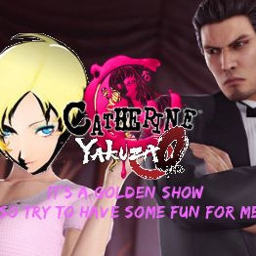 Catherine/Yakuza 0 - It's A Golden Show so try to have some fun for me!!