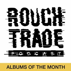 Rough Trade Podcast 45 (Albums of the Month - February 2019)