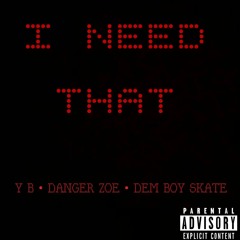I NEED THAT - Y B , DANGER ZOE , DEM BOY SKATE