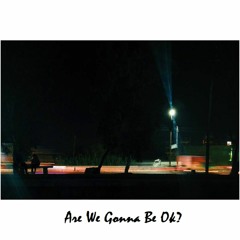 Are we gonna be ok?
