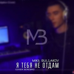 Mike Bulgakov - Я Тебя Не Отдам (Cover Serebro)
