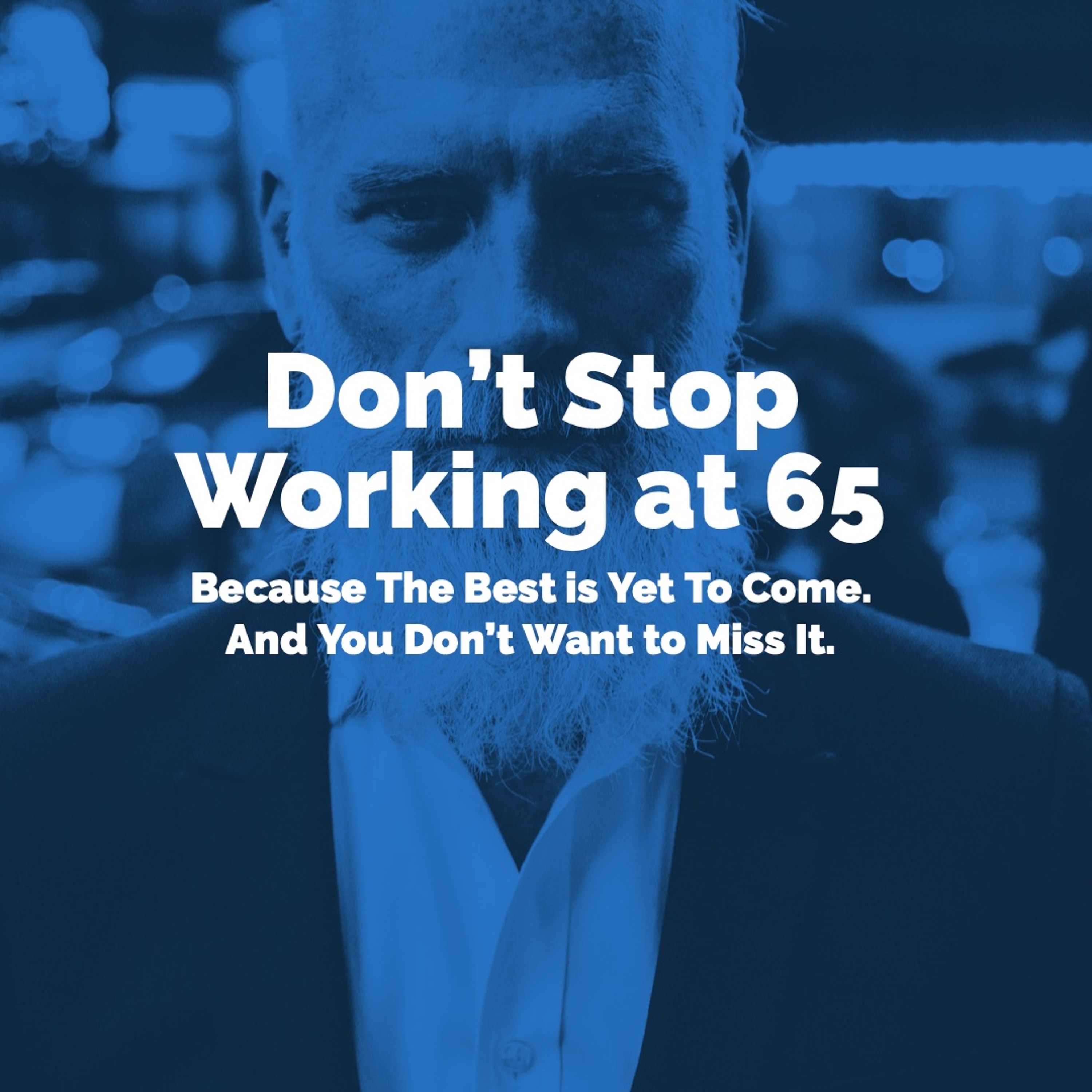 Don’t Stop Working at 65 – Because The Best is Yet To Come. And You Don’t Want to Miss It.