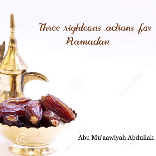 Three Righteous Actions for Ramadan - Abu Mu'aawiyah Abdullah
