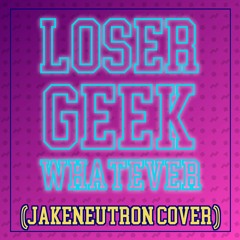 Loser Geek Whatever (Jakeneutron Cover)