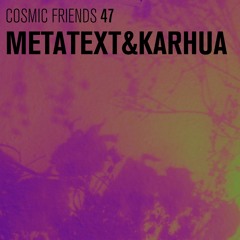 COSMIC FRIENDS 47 - METATEXT & KARHUA
