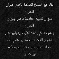 العلامة ناصر جبران قحل : سؤال لشيخ العلامة ناصر جبران قحل : ياشيخنا في هذه الآونة يقولون عن الشيخ العلامة محمد بن هادي أنه محاد لله ورسوله فما نصيحتكم لهولاء ؟!
