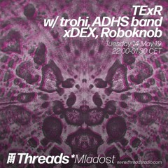 TExR w/ trohi, ADHS band, xDEX & Roboknob (Threads*MLADOST)- 14-May-19
