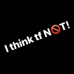 I THINK TF NOT
