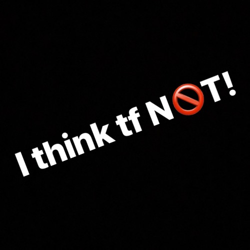 I THINK TF NOT