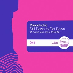 Discoholic - Still Down to Get Down (ft. bruce take nap & PHAUN) [Single Sessions]