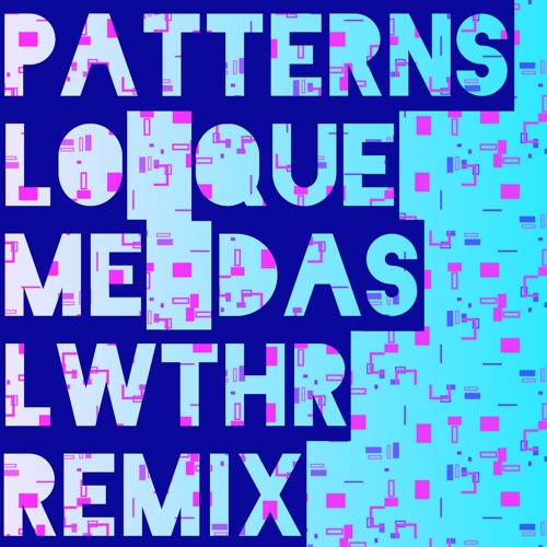 Patterns - Lo Que Me Das (LWTHR Remix)
