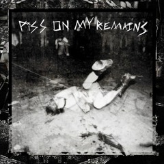 PISS ON MY REMAINS