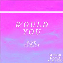 Pink Sweat$ - Would You (Mitch Davis Cover)