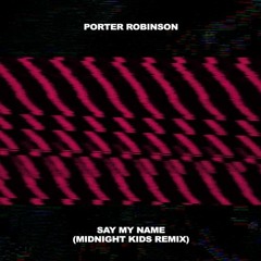 Porter Robinson - Say My Name (Midnight Kids Remix)