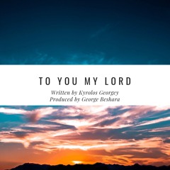 To You My Lord - Lyrics by Kyrolos Georgey